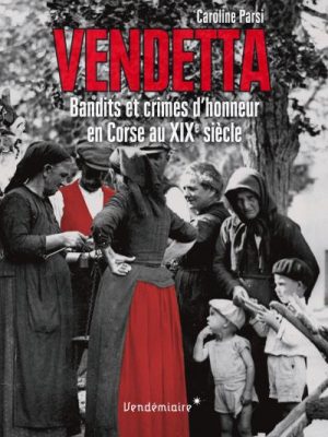 VENDETTA - BANDITS ET CRIMES D'HONNEUR EN CORSE AU XIXe