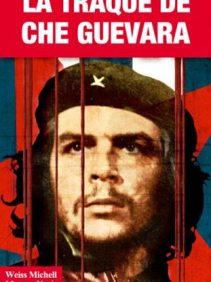 La Traque de Che Guevara. L'élimination du révolutionnaire...